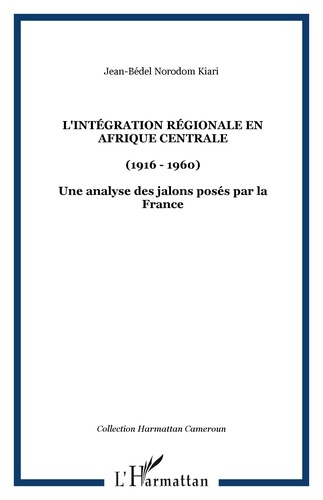 Jean-Bédel Norodom Kiari - L'intégration régionale en Afrique centrale - (1916-1960) - Une analyse des jalons posés par la France.