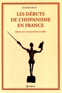 Jean Bélorgey - Les débuts de l'hispanisme en France - D'après une correspondance inédite.