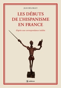 Jean Bélorgey - Les débuts de l'hispanisme en France - D'après une correspondance inédite.