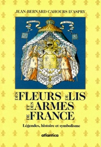 Jean-Bernard Cahours d'Aspry - Des Fleurs De Lis Et Des Armes De France. Legendes, Histoire Et Symbolisme.