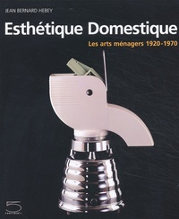 Jean-Bernard Hebey - Esthetique Domestique. Les Arts Menagers 1920-1970.