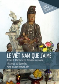 Jean Bernard Joly et Marie Joly - Le Viêt Nam que j'aime Tome 3 : Planification familiale naturelle, histoires et légendes.