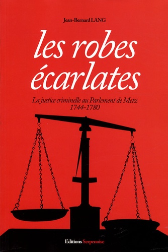 Jean-Bernard Lang - Les Robes écarlates - La justice criminelle au parlement de Metz, 1744-1780.