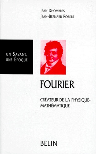 Jean-Bernard Robert et Jean Dhombres - Joseph Fourier 1768-1830. Createur De La Physique-Mathematique.