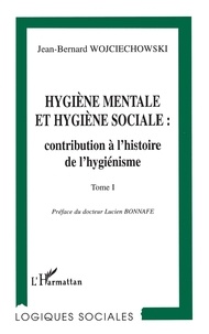 Jean-Bernard Wojciechowski - Hygiène mentale et hygiène sociale Tome 1 - Naissance et développement du mouvement d'hygiène mentale en France, à partir du milieu du XIXe siècle jusqu'à la Première guerre mondiale.