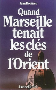 Jean Boissieu - Quand Marseille Tenait Les Cles De L'Orient.