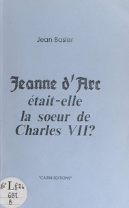 Jean Bosler et Lucien Bosler - Jeanne d'Arc était-elle la sœur de Charles VII ?.