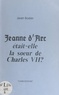 Jean Bosler et Lucien Bosler - Jeanne d'Arc était-elle la sœur de Charles VII ?.