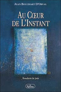 Jean Bouchart d'Orval - Au Coeur De L'Instant. Soudain La Joie.
