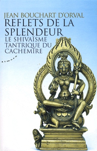 Jean Bouchart d'Orval - Reflets de la splendeur - Le shivaïsme tantrique du Cachemire.