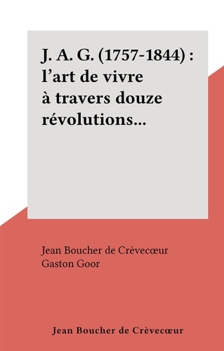 J. A. G. (1757-1844) : l'art de vivre à travers douze révolutions...