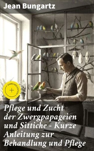 Pflege und Zucht der Zwergpapageien und Sittiche - Kurze Anleitung zur Behandlung und Pflege