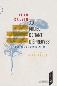 Jean Calvin et Paul Wells - Au milieu de tant d'epreuves - Lettres de consolation.