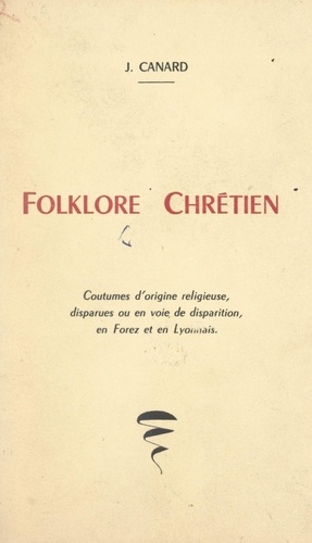 Folklore chrétien. Coutumes d'origine religieuse, disparues ou en voie de disparition, en Forez ou en Lyonnais