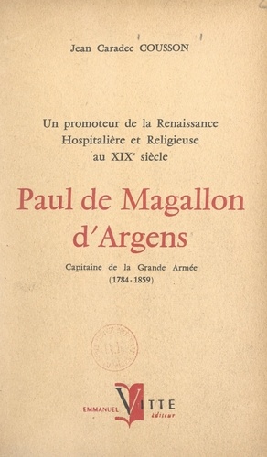 Un promoteur de la renaissance hospitalière et religieuse au XIXe siècle : Paul de Magallon d'Argens. Capitaine de la Grande Armée, 1784-1859