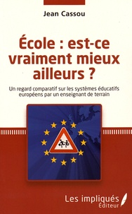 Jean Cassou - Ecole : est-ce vraiment mieux ailleurs ? - Un regard comparatif sur les systèmes éducatifs européens par un enseignant de terrain.