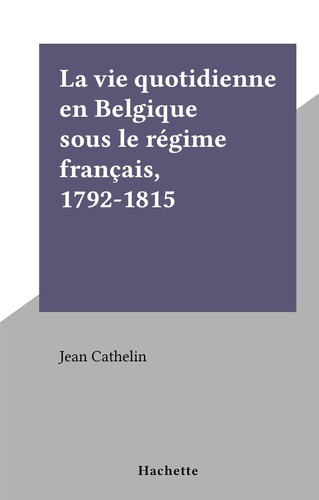 La vie quotidienne en Belgique sous le régime français, 1792-1815. La vie quotidienne