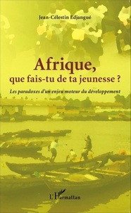Jean-Célestin Edjangué - Afrique que fais-tu de ta jeunesse ? - Les paradoxes d'un enjeu moteur du développement.