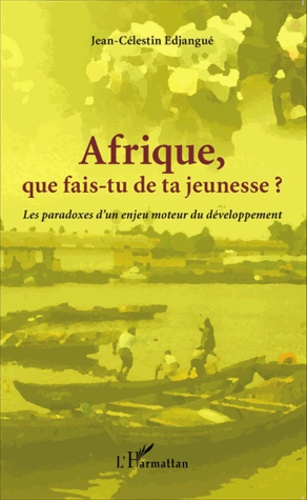 Jean-Célestin Edjangué - Afrique que fais-tu de ta jeunesse ? - Les paradoxes d'un enjeu moteur du développement.