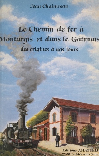 Le chemin de fer à Montargis et dans le Gâtinais. Des origines à nos jours