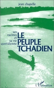 Jean Chapelle - Le peuple tchadien - Ses racines, sa vie quotidienne et ses combats.