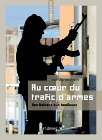 Jean-Charles Antoine - Au cœur du trafic d'armes - Des Balkans aux banlieues.