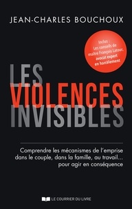 Jean-Charles Bouchoux et François Latour - Les violences invisibles - Comprendre les mécanismes de l'emprise dans le couple, dans la famille, au travail  pour agir en con.
