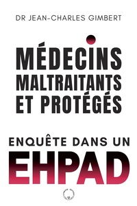 Jean-Charles Gimbert - Médecins, maltraitants et protégés - Enquête dans un EPHAD.