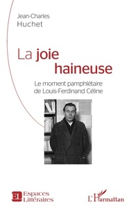 Jean-Charles Huchet - La joie haineuse - Le moment pamphlétaire de Louis-Ferdinand Céline.