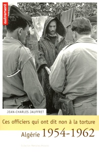 Jean-Charles Jauffret - Ces officiers qui ont dit non à la torture - Algérie 1954-1962.