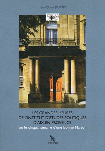 Jean-Charles Jauffret - Les grandes heures de l'Institut d'études politiques d'Aix-en-Provence (1956-2006) - Le cinquantenaire d'une Bonne Maison.