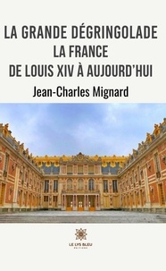 Jean-Charles Mignard - La grande dégringolade - La France de Louis XIV à aujourd’hui.