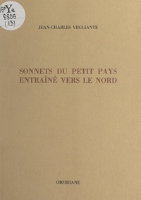 Jean-Charles Vegliante - Sonnets du petit pays entraîné vers le Nord.