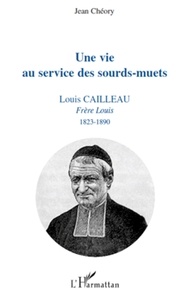 Jean Chéory - Une vie au service des sourds-muets - Louis Cailleau, Frère Louis, 1823-1890.
