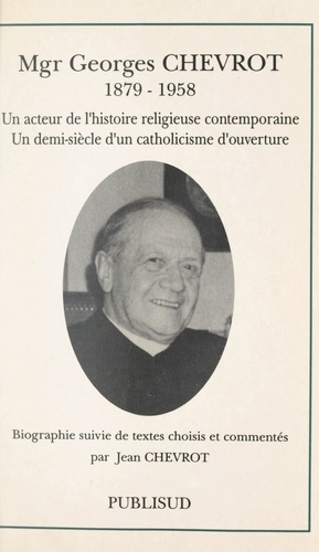 Mgr Georges Chevrot (1879-1958). Un acteur de l'histoire religieuse contemporaine, un demi-siècle d'un catholicisme d'ouverture