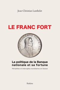 Jean-Christian Lambelet - Le franc fort, la politique de la Banque Nationale Suisse et sa fortune - Péripéties et imbrolios monétaires en Suisse.