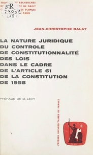 Jean-Christophe Balat et  Université de droit, d'économi - La nature juridique du contrôle de constitutionnalité des lois dans le cadre de l'article 61 de la Constitution de 1958.