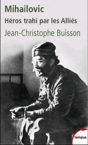 Jean-Christophe Buisson - Mihailovic, Héros trahi par les Alliés (1893-1946).