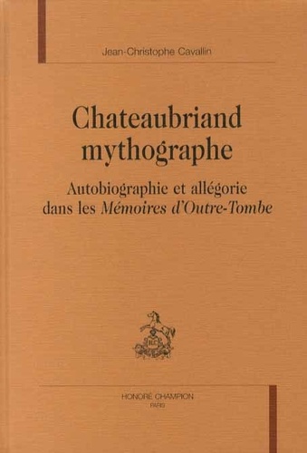 Jean-Christophe Cavallin - Chateaubriand mythographe - Autobiographie et allégorie dans les Mémoires d'outre-tombe.