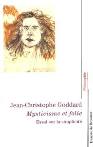 Jean-Christophe Goddard - Mysticisme et folie. - Essai sur la simplicité.