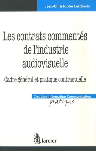 Jean-Christophe Lardinois - Les contrats commentés de l'industrie audiovisuelle - Cadre général et pratique contractuelle.
