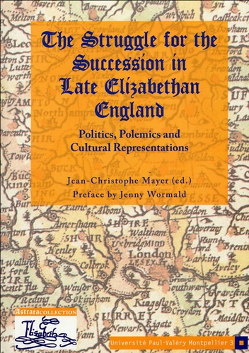 Jean-Christophe Mayer - The Struggle for the Succession in Late Elizabethan England - Politics, polemics and cultural representations.