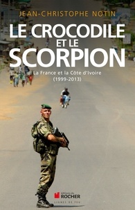 Jean-Christophe Notin - Le crocodile et le scorpion - La France et la Côte d'Ivoire (1999-2013).