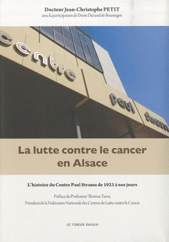 Jean-Christophe Petit - La lutte contre le cancer en Alsace - L'histoire du Centre Paul Strauss de 1923 à nos jours.