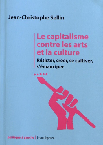 Jean-Christophe Sellin - Le capitalisme contre les arts et la culture - Résister, créer, se cultiver, s'émanciper.