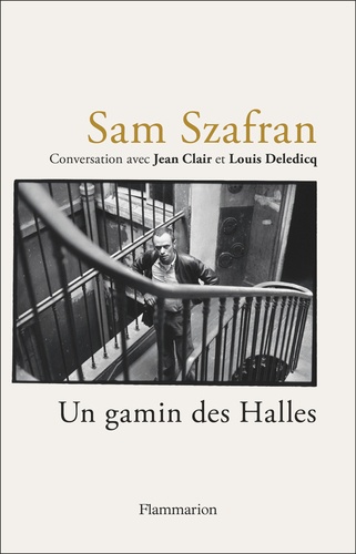 Sam Szafran - Un gamin des Halles. Conversation avec Jean Clair et Louis Deledicq
