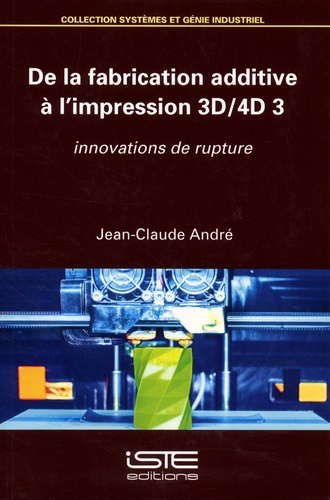 Jean-Claude André - De la fabrication additive à l'impression 3D-4D 3 - Innovations de rupture.