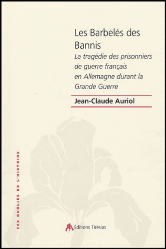 Jean-Claude Auriol - Les Barbelés des Bannis - La tragédie des prisonniers de guerre français en Allemagne pendant la Grande Guerre.