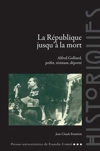 Jean-Claude Barbier - La République jusqu'à la mort - Alfred Golliard, préfet, résistant, déporté.