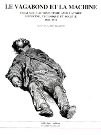 Le Vagabond Et La Machine. Essai Sur L'Automatisme Ambulatoire, Medecine, Technique Et Societe 1880-1910